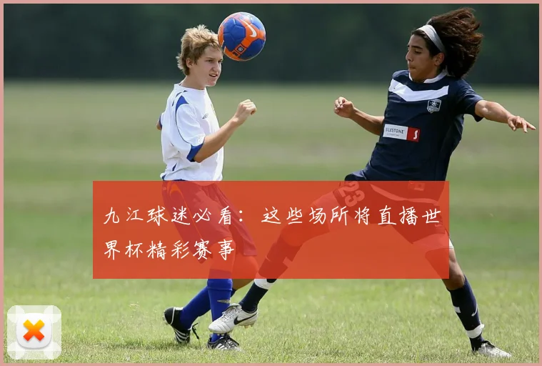 九江球迷必看:这些场所将直播世界杯精彩赛事