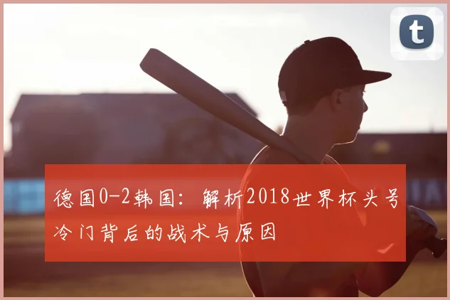 德国0-2韩国：解析2018世界杯头号冷门背后的战术与原因
