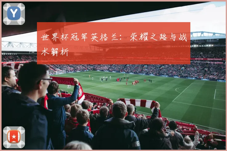 世界杯冠军英格兰:荣耀之路与战术解析