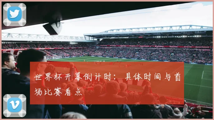 世界杯开幕倒计时：具体时间与首场比赛看点