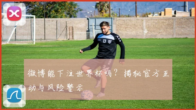 微博能下注世界杯吗？揭秘官方互动与风险警示