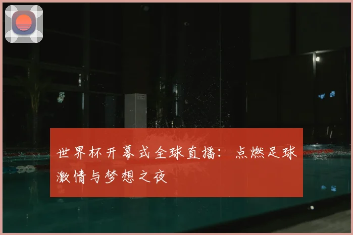世界杯开幕式全球直播：点燃足球激情与梦想之夜