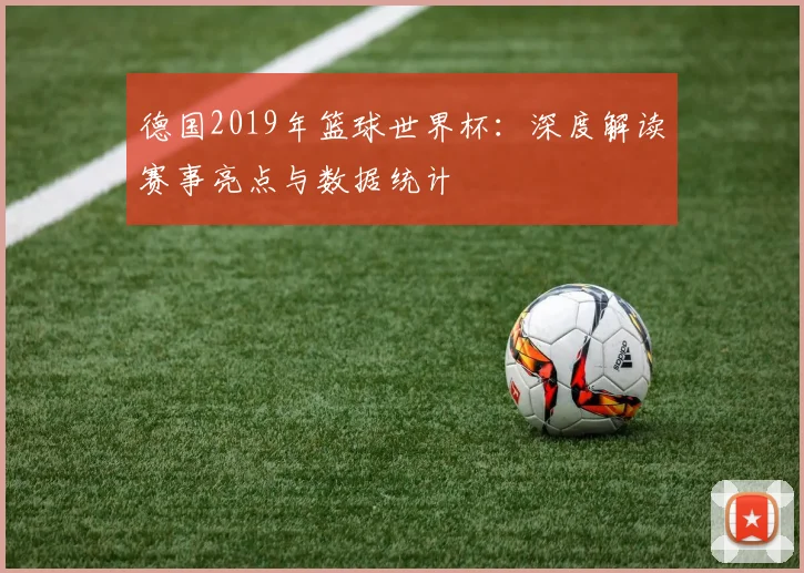 德国2019年篮球世界杯：深度解读赛事亮点与数据统计