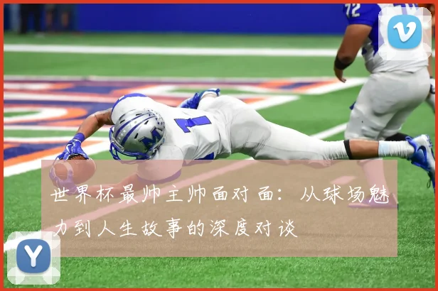 世界杯最帅主帅面对面：从球场魅力到人生故事的深度对谈