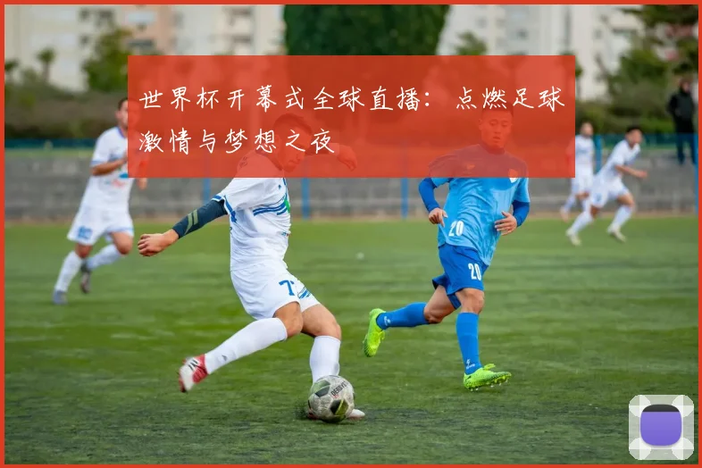 世界杯开幕式全球直播：点燃足球激情与梦想之夜