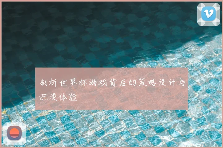 剖析世界杯游戏背后的策略设计与沉浸体验