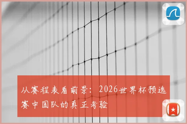 从赛程表看前景：2026世界杯预选赛中国队的真正考验