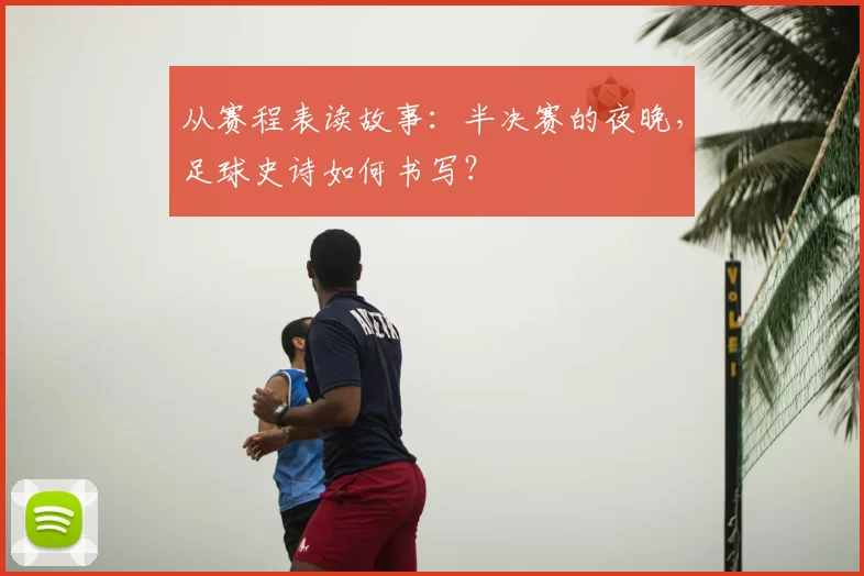 从赛程表读故事：半决赛的夜晚，足球史诗如何书写？