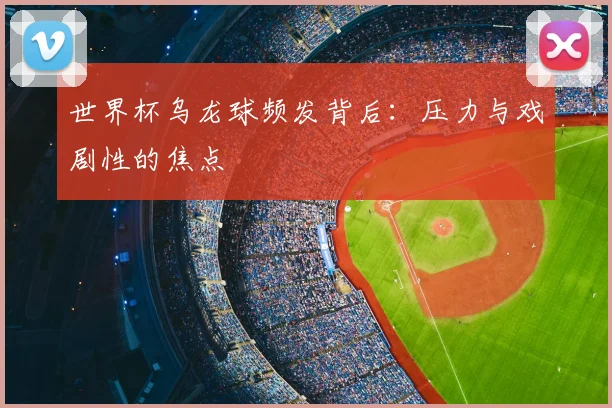 世界杯乌龙球频发背后:压力与戏剧性的焦点
