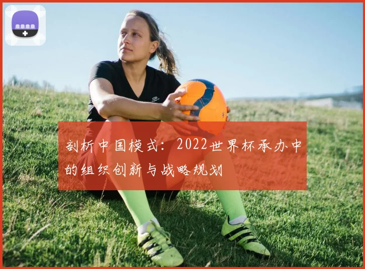 剖析中国模式:2022世界杯承办中的组织创新与战略规划