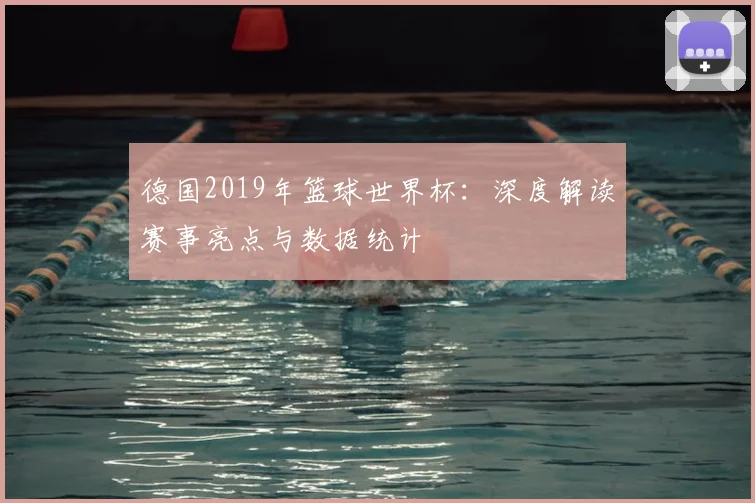 德国2019年篮球世界杯:深度解读赛事亮点与数据统计