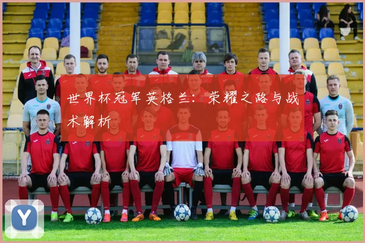 世界杯冠军英格兰:荣耀之路与战术解析