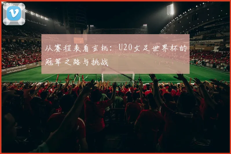 从赛程表看玄机：U20女足世界杯的冠军之路与挑战