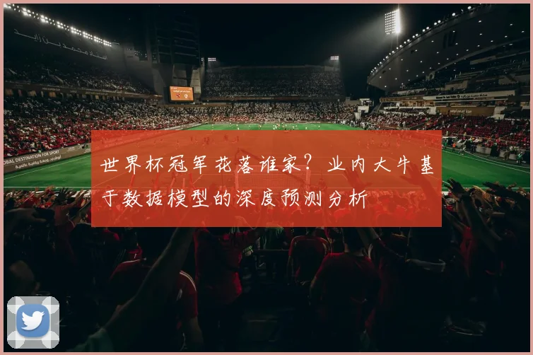 世界杯冠军花落谁家?业内大牛基于数据模型的深度预测分析