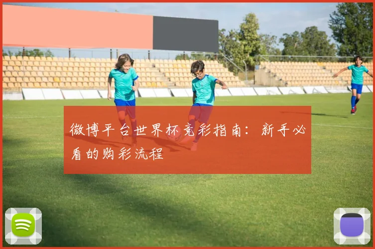 微博平台世界杯竞彩指南：新手必看的购彩流程