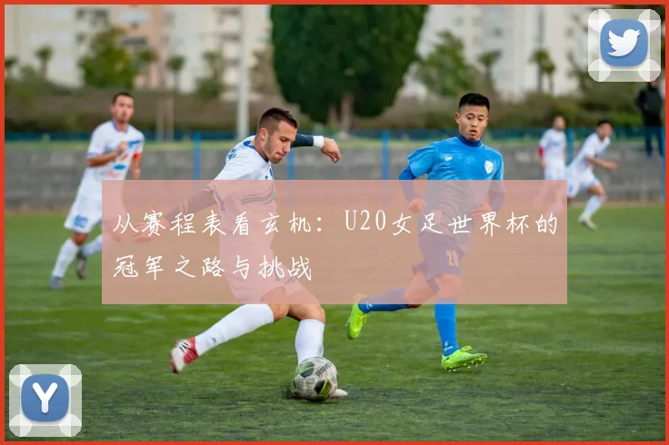 从赛程表看玄机：U20女足世界杯的冠军之路与挑战