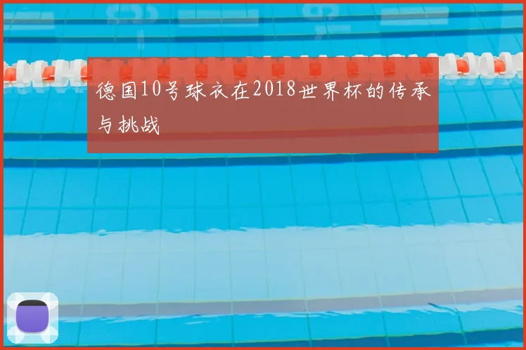 德国10号球衣在2018世界杯的传承与挑战