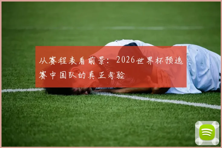从赛程表看前景：2026世界杯预选赛中国队的真正考验