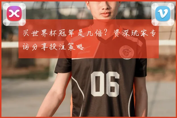 买世界杯冠军是几倍?资深玩家专访分享投注策略