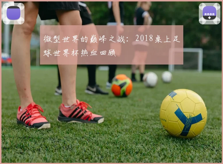 微型世界的巅峰之战：2018桌上足球世界杯热血回顾