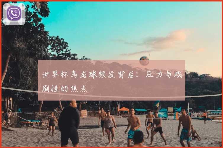 世界杯乌龙球频发背后:压力与戏剧性的焦点