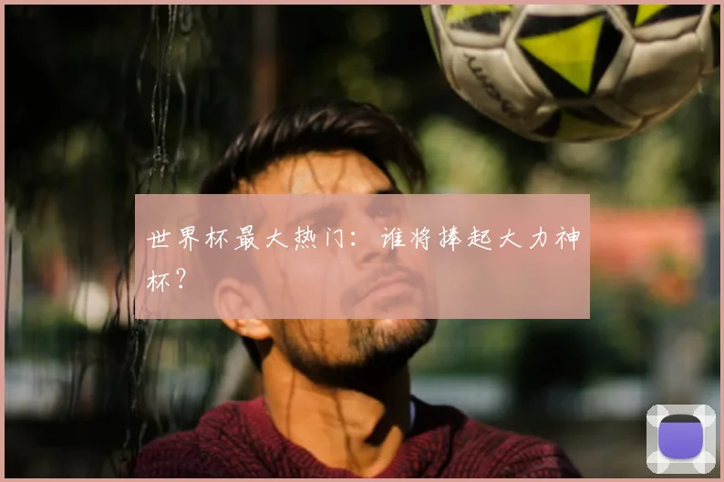 世界杯最大热门：谁将捧起大力神杯？